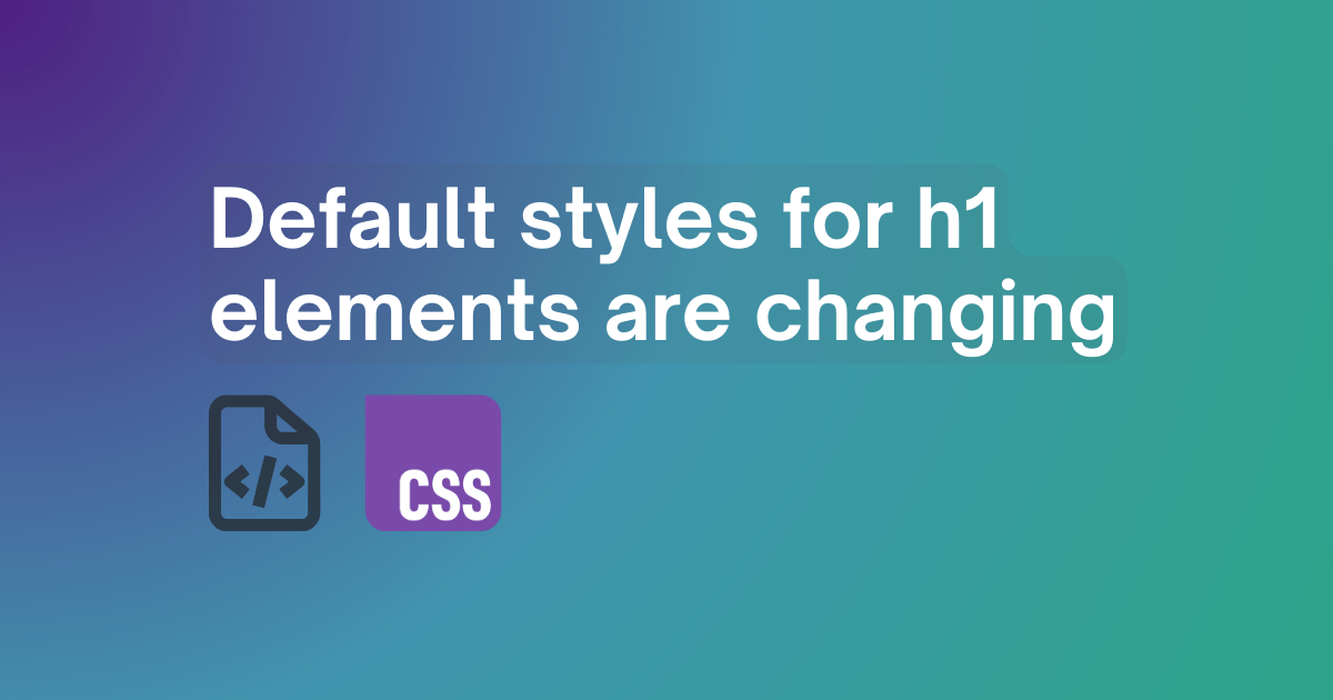 Default styles for h1 elements are changing.